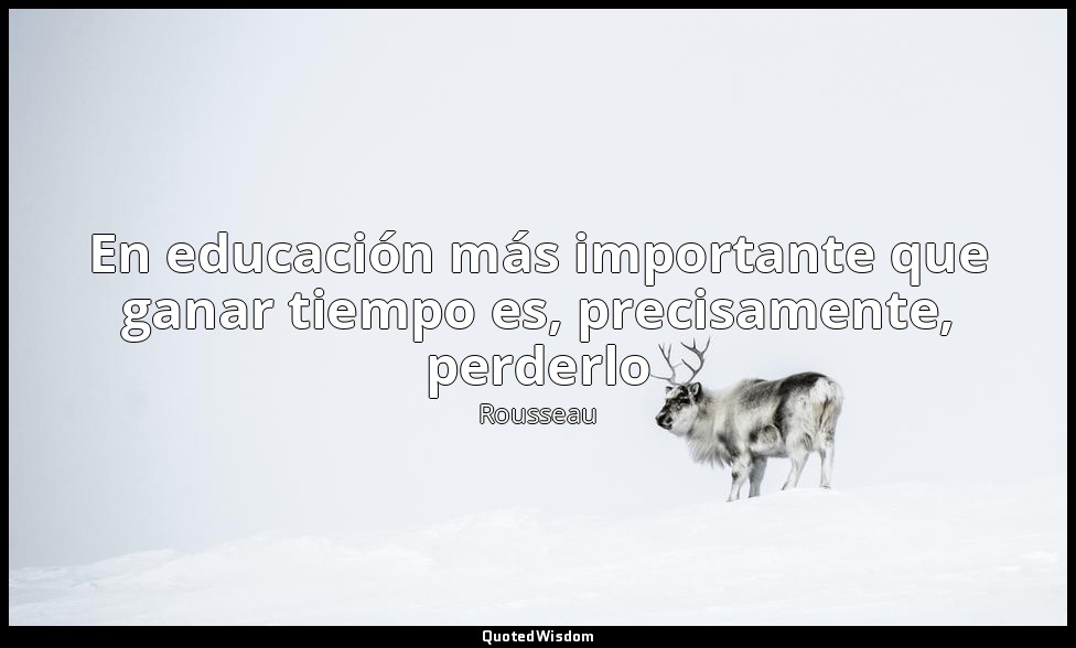 En educación más importante que ganar tiempo es, precisamente, perderlo — Rousseau