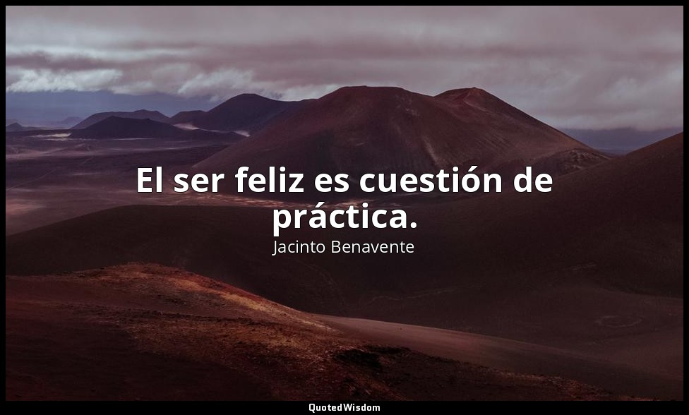 El ser feliz es cuestión de práctica. — Jacinto Benavente