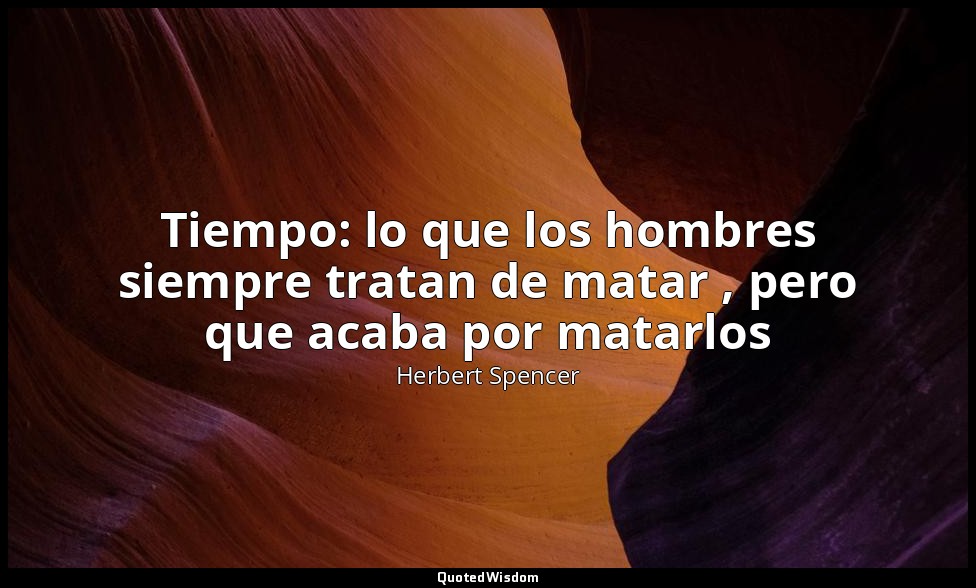 Tiempo: lo que los hombres siempre tratan de matar , pero que acaba por matarlos — Herbert Spencer