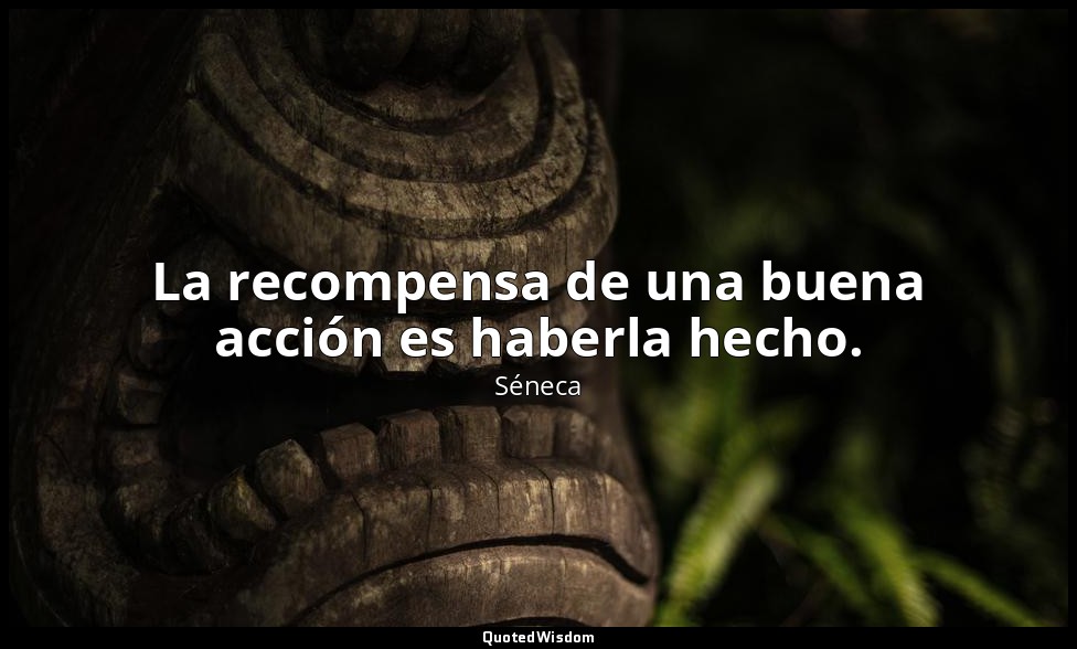 La recompensa de una buena acción es haberla hecho. — Séneca