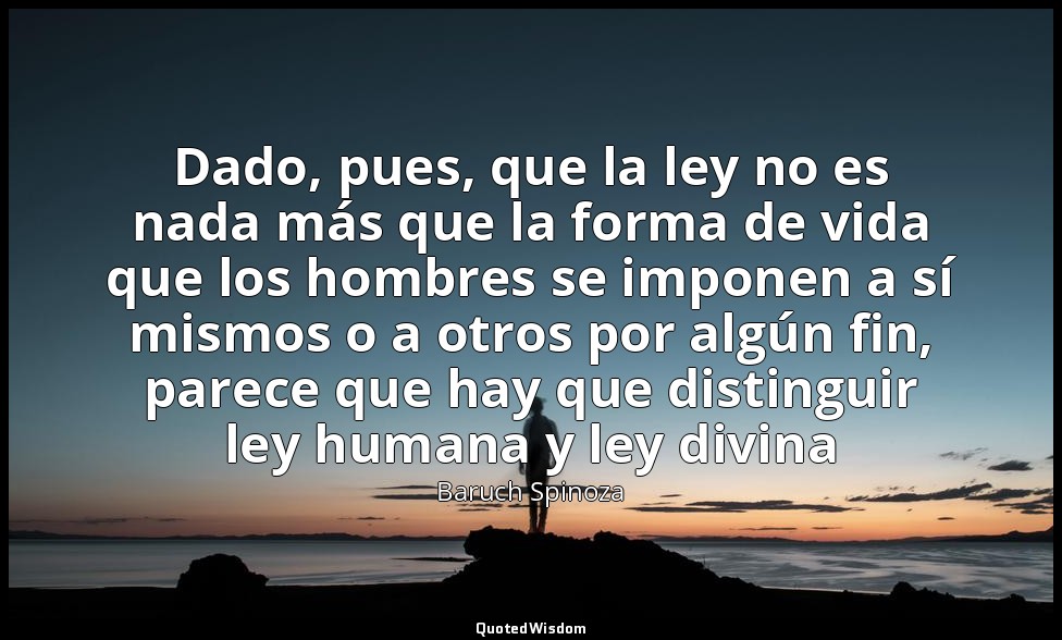 Dado, pues, que la ley no es nada más que la forma de vida que los hombres se im — Baruch Spinoza