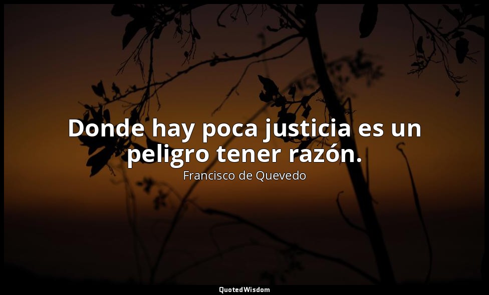 Donde hay poca justicia es un peligro tener razón. — Francisco de Quevedo