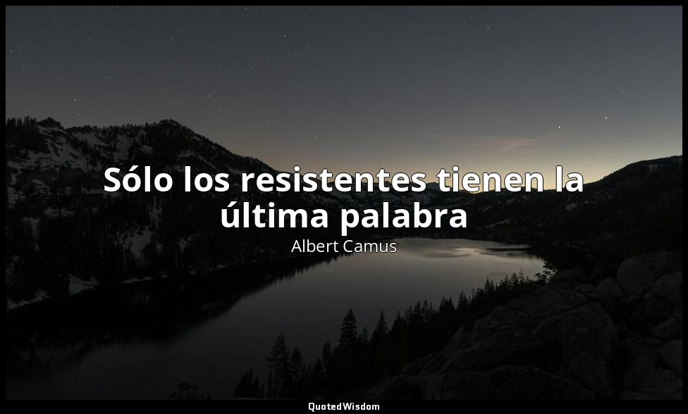 Sólo los resistentes tienen la última palabra — Albert Camus