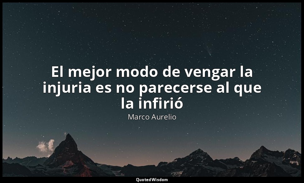 El mejor modo de vengar la injuria es no parecerse al que la infirió — Marco Aurelio