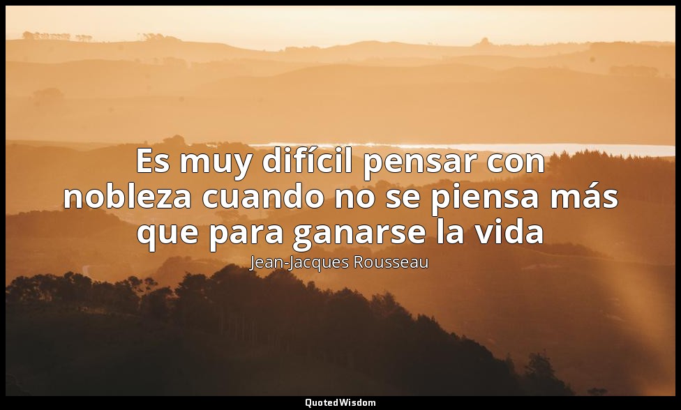 Es muy difícil pensar con nobleza cuando no se piensa más que para ganarse la vi — Jean-Jacques Rousseau