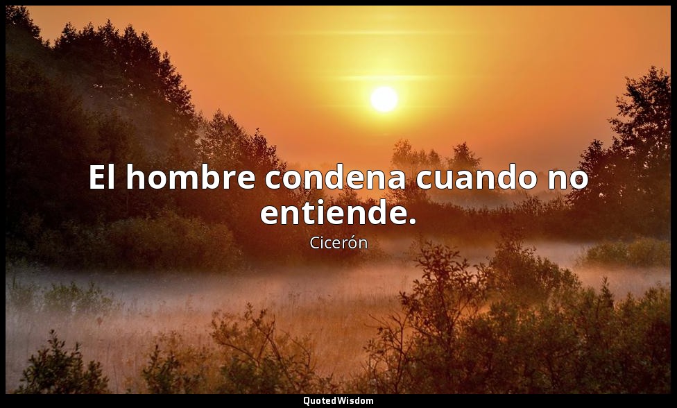 El hombre condena cuando no entiende. — Cicerón