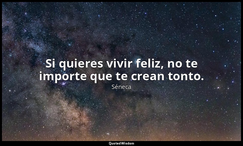 Si quieres vivir feliz, no te importe que te crean tonto. — Séneca