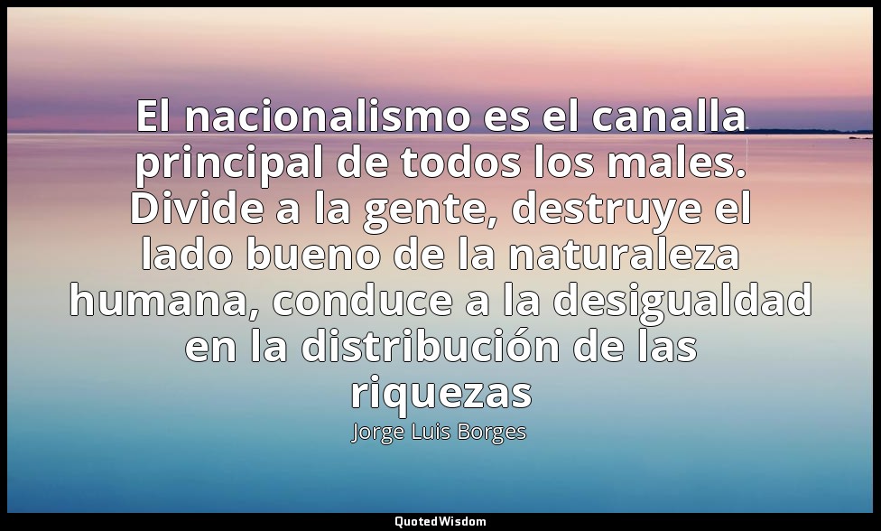 El nacionalismo es el canalla principal de todos los males. Divide a la gente, d — Jorge Luis Borges