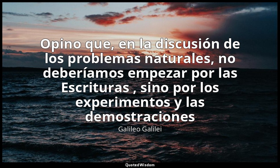 Opino que, en la discusión de los problemas naturales, no deberíamos empezar por — Galileo Galilei