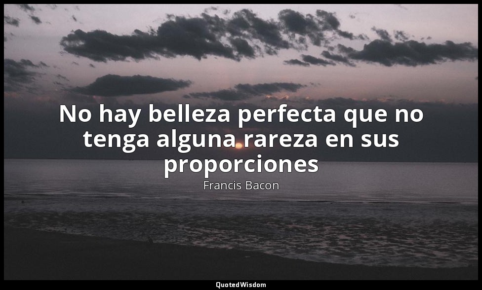 No hay belleza perfecta que no tenga alguna rareza en sus proporciones — Francis Bacon