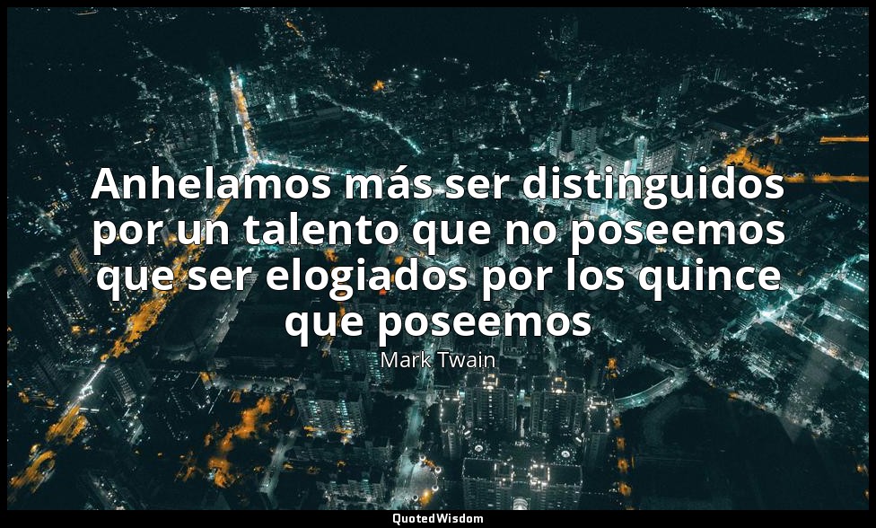Anhelamos más ser distinguidos por un talento que no poseemos que ser elogiados  — Mark Twain