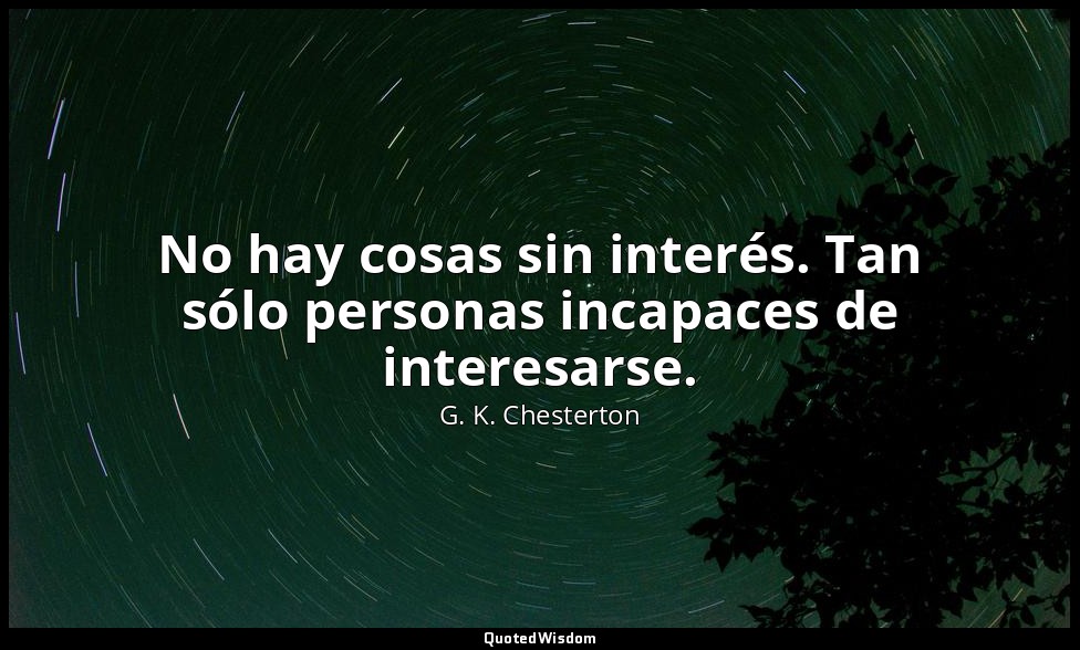 No hay cosas sin interés. Tan sólo personas incapaces de interesarse. — G. K. Chesterton