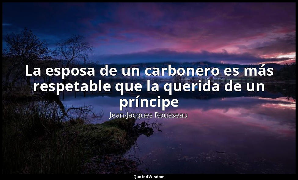 La esposa de un carbonero es más respetable que la querida de un príncipe — Jean-Jacques Rousseau