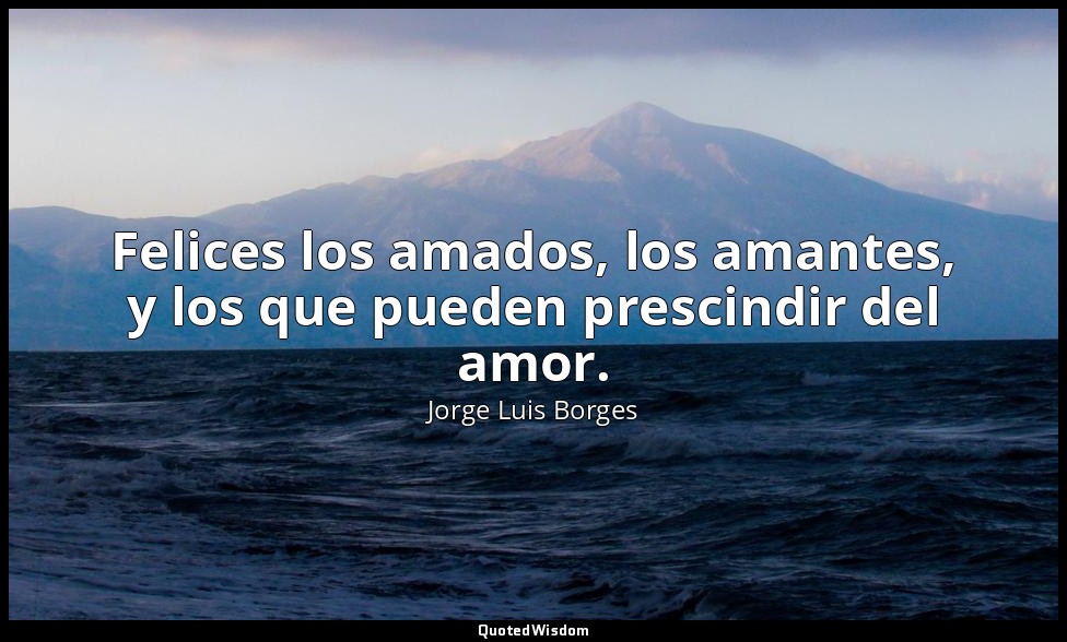 Felices los amados, los amantes, y los que pueden prescindir del amor. — Jorge Luis Borges