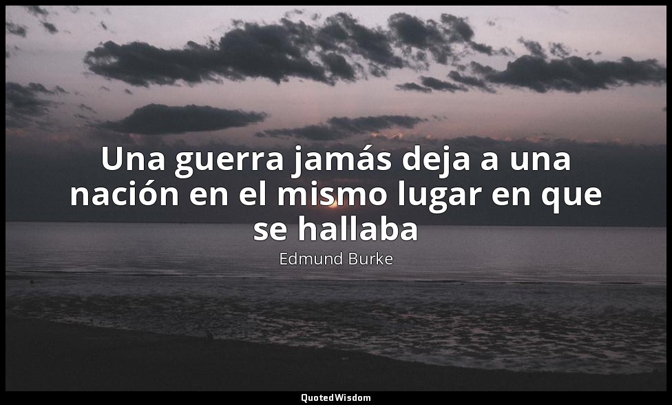Una guerra jamás deja a una nación en el mismo lugar en que se hallaba — Edmund Burke