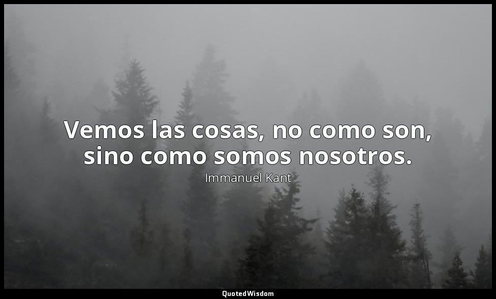 Vemos las cosas, no como son, sino como somos nosotros. — Immanuel Kant