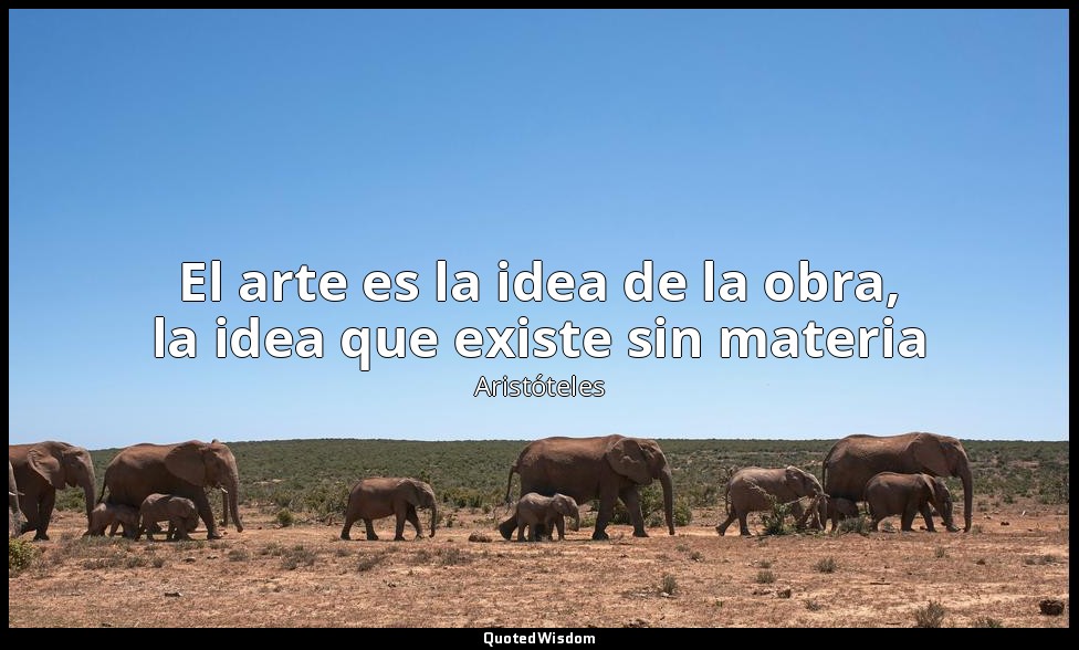 El arte es la idea de la obra, la idea que existe sin materia — Aristóteles