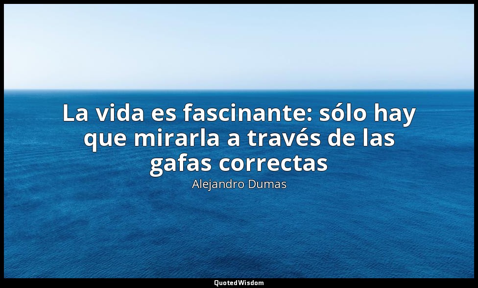 La vida es fascinante: sólo hay que mirarla a través de las gafas correctas — Alejandro Dumas