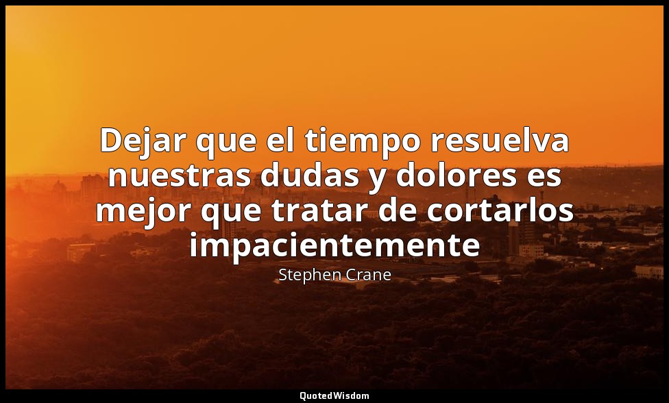 Dejar que el tiempo resuelva nuestras dudas y dolores es mejor que tratar de cor — Stephen Crane
