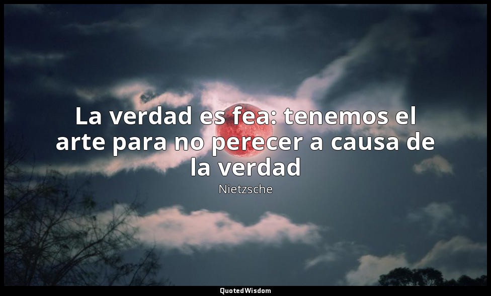 La verdad es fea: tenemos el arte para no perecer a causa de la verdad — Nietzsche