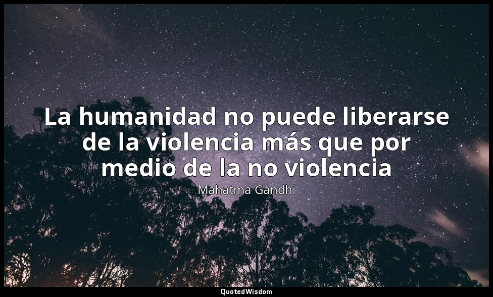 La humanidad no puede liberarse de la violencia más que por medio de la no viole — Mahatma Gandhi