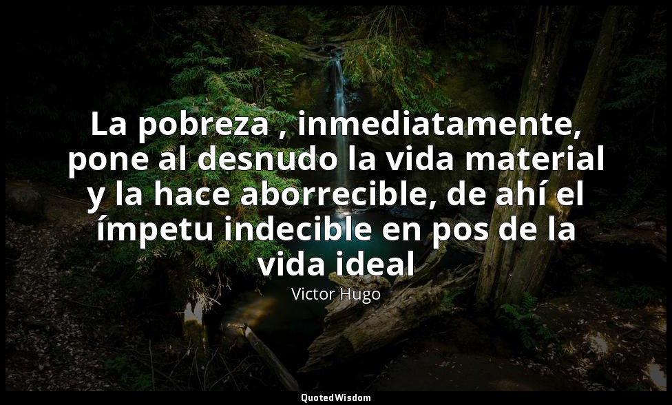 La pobreza , inmediatamente, pone al desnudo la vida material y la hace aborreci — Victor Hugo