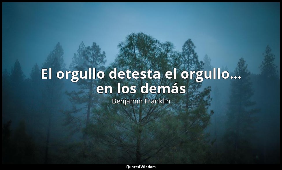 El orgullo detesta el orgullo... en los demás — Benjamin Franklin