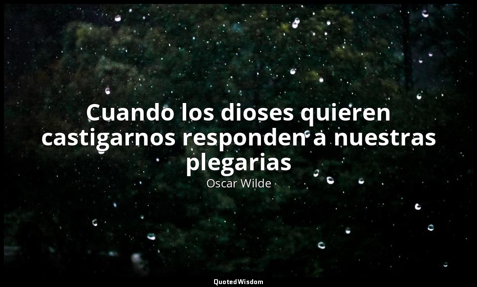 Cuando los dioses quieren castigarnos responden a nuestras plegarias — Oscar Wilde