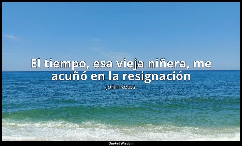 El tiempo, esa vieja niñera, me acuñó en la resignación — John Keats