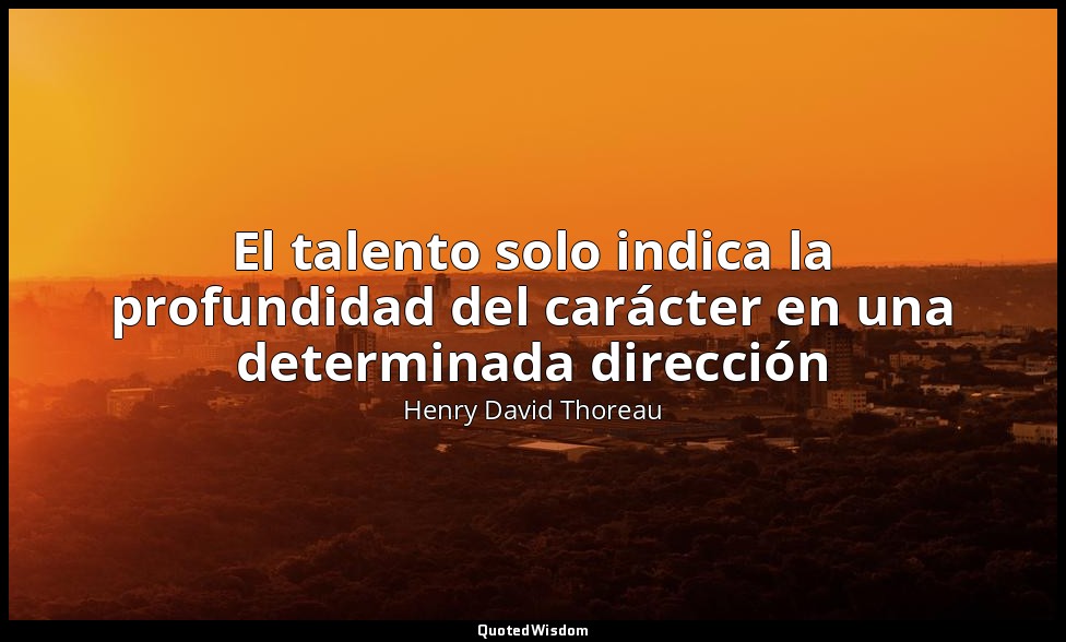 El talento solo indica la profundidad del carácter en una determinada dirección — Henry David Thoreau