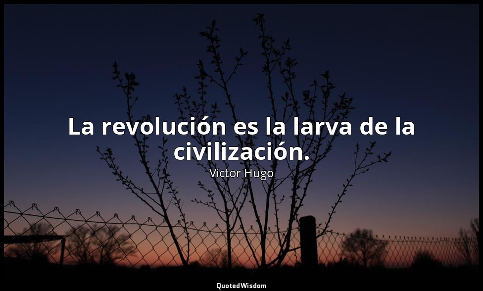 La revolución es la larva de la civilización. — Victor Hugo