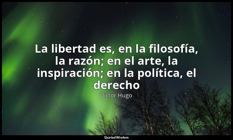 La libertad es, en la filosofía, la razón; en el arte, la inspiración; en la pol — Victor Hugo