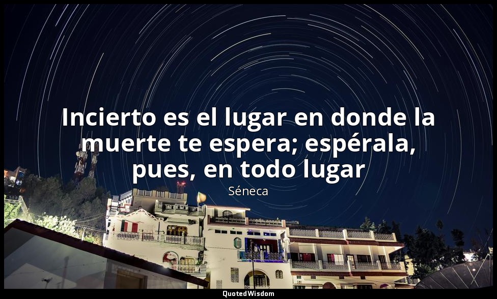 Incierto es el lugar en donde la muerte te espera; espérala, pues, en todo lugar — Séneca
