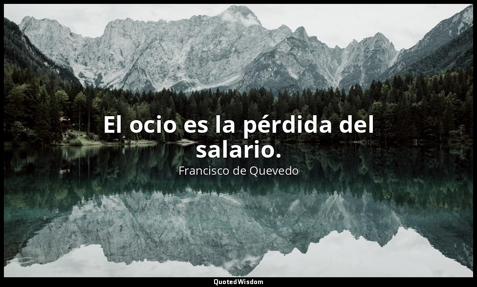 El ocio es la pérdida del salario. — Francisco de Quevedo