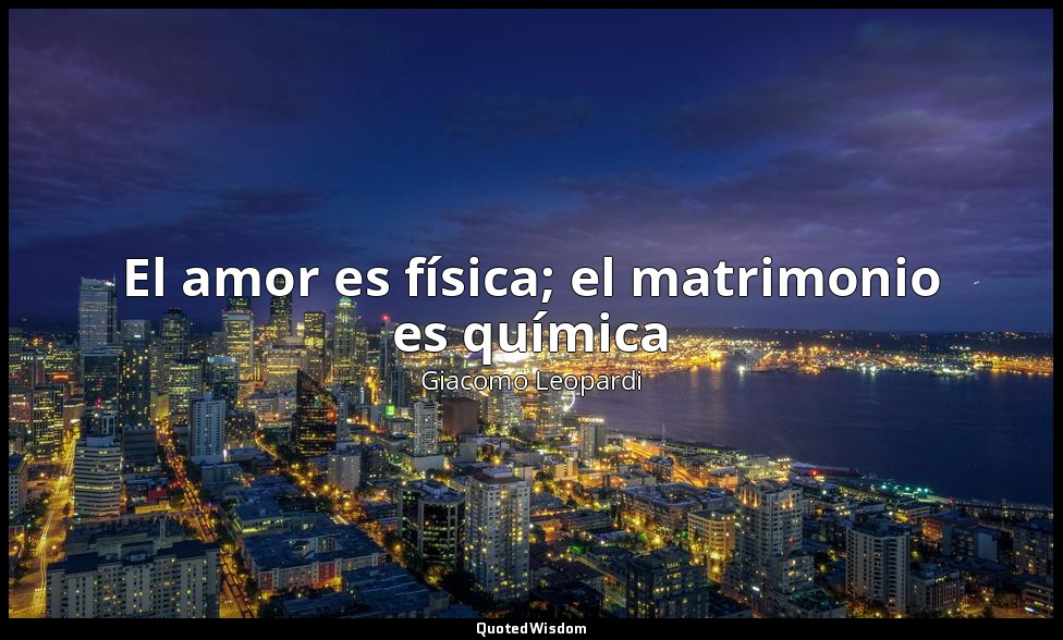 El amor es física; el matrimonio es química — Giacomo Leopardi