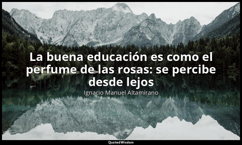 La buena educación es como el perfume de las rosas: se percibe desde lejos — Ignacio Manuel Altamirano