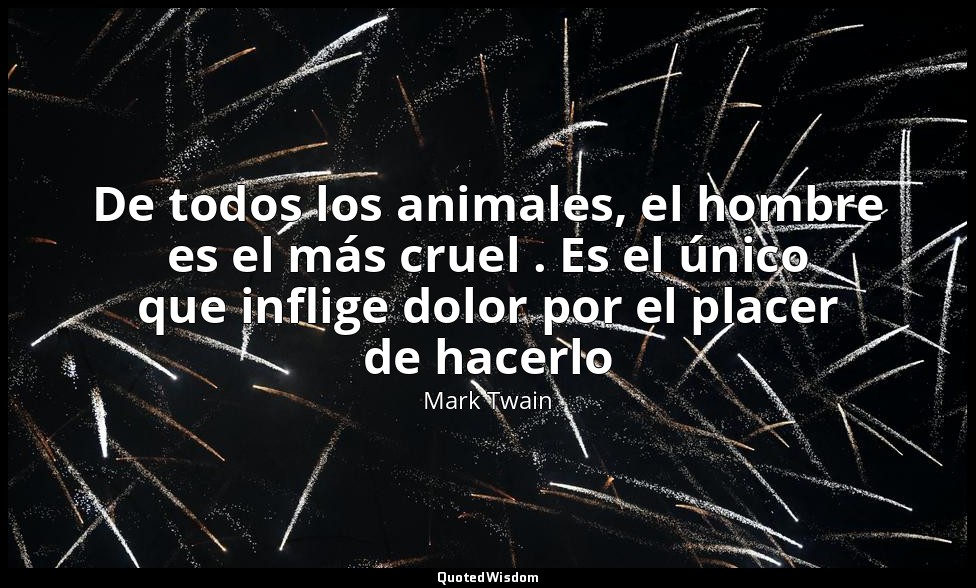 De todos los animales, el hombre es el más cruel . Es el único que inflige dolor — Mark Twain