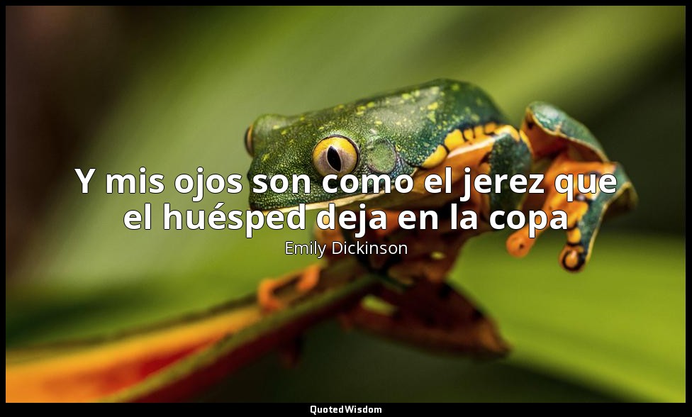 Y mis ojos son como el jerez que el huésped deja en la copa — Emily Dickinson