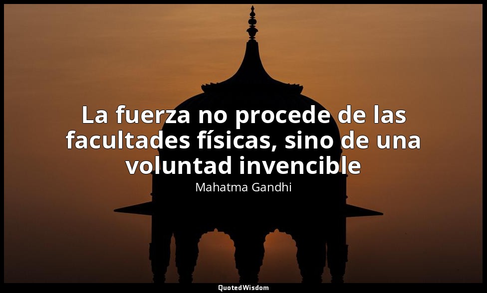 La fuerza no procede de las facultades físicas, sino de una voluntad invencible — Mahatma Gandhi