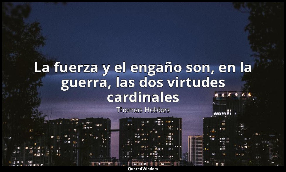 La fuerza y el engaño son, en la guerra, las dos virtudes cardinales — Thomas Hobbes