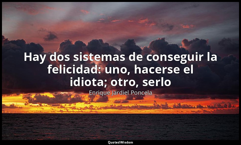 Hay dos sistemas de conseguir la felicidad: uno, hacerse el idiota; otro, serlo — Enrique Jardiel Poncela