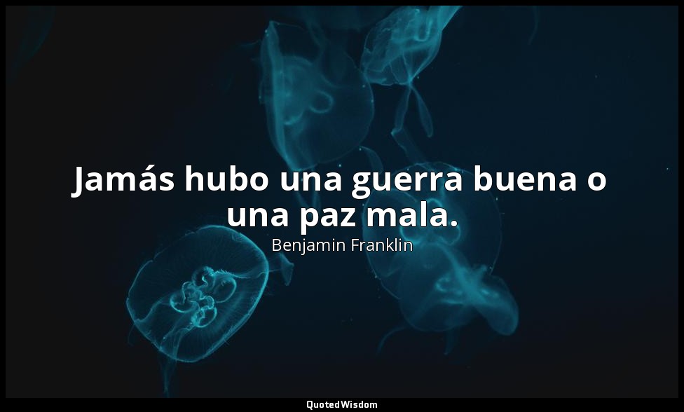 Jamás hubo una guerra buena o una paz mala. — Benjamin Franklin