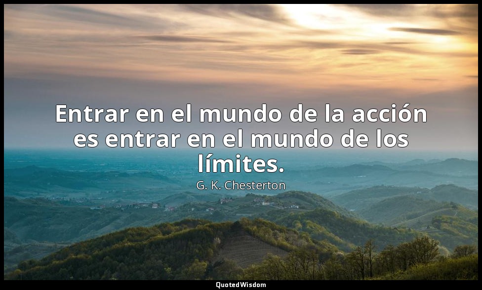 Entrar en el mundo de la acción es entrar en el mundo de los límites. — G. K. Chesterton