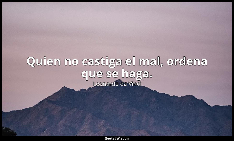 Quien no castiga el mal, ordena que se haga. — Leonardo da Vinci