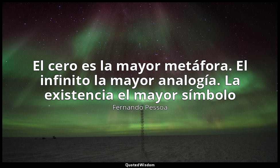 El cero es la mayor metáfora. El infinito la mayor analogía. La existencia el ma — Fernando Pessoa
