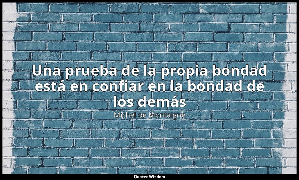 Una prueba de la propia bondad está en confiar en la bondad de los demás — Michel de Montaigne