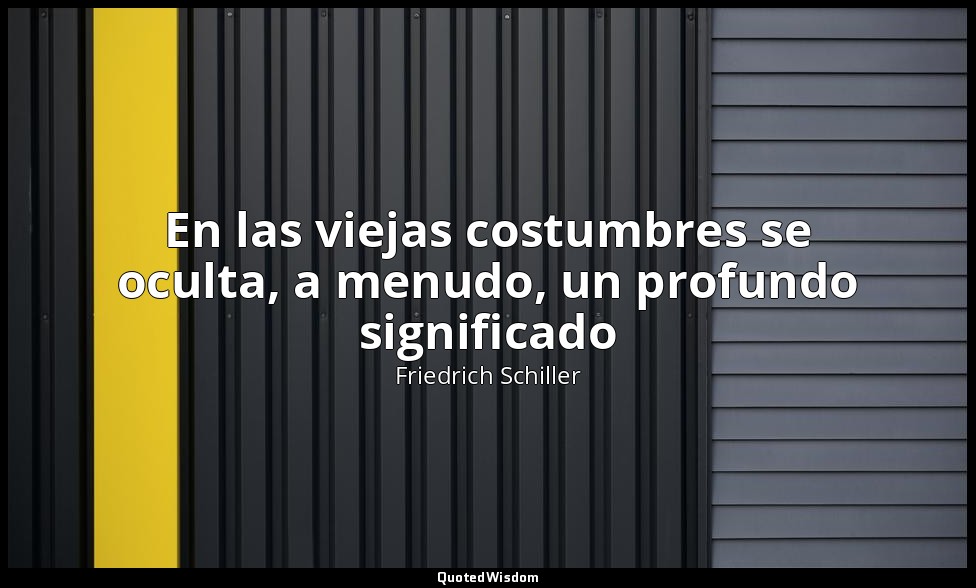 En las viejas costumbres se oculta, a menudo, un profundo significado — Friedrich Schiller