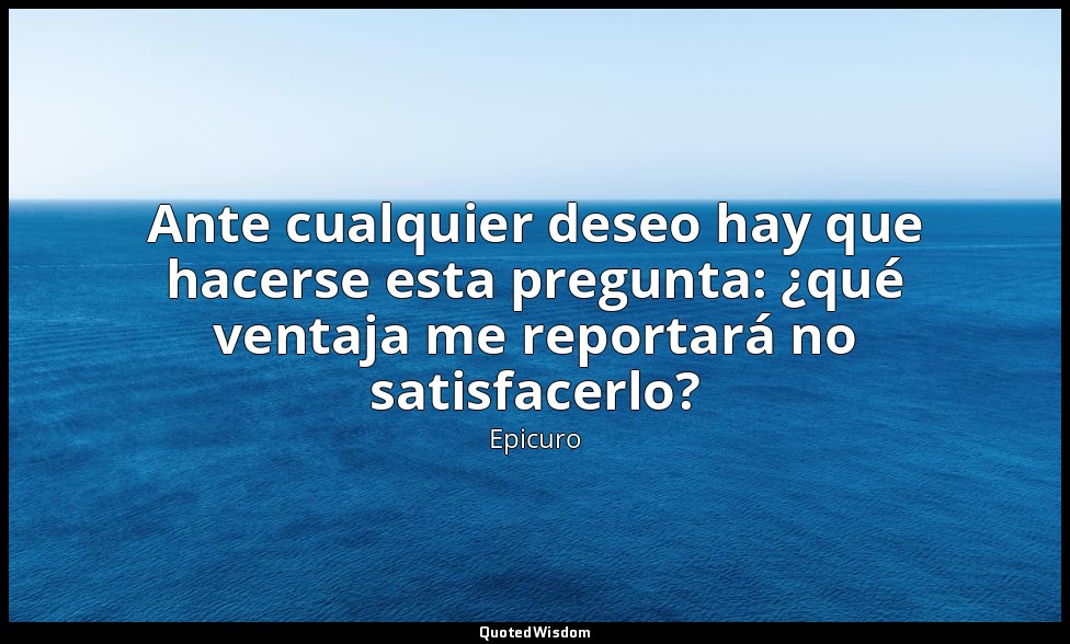 Ante cualquier deseo hay que hacerse esta pregunta: ¿qué ventaja me reportará no — Epicuro