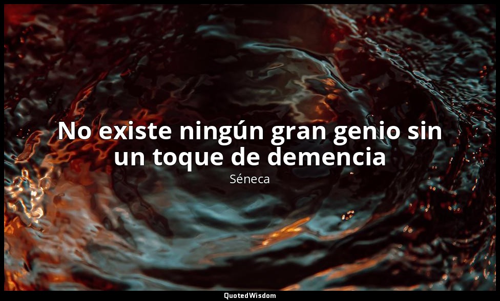 No existe ningún gran genio sin un toque de demencia — Séneca