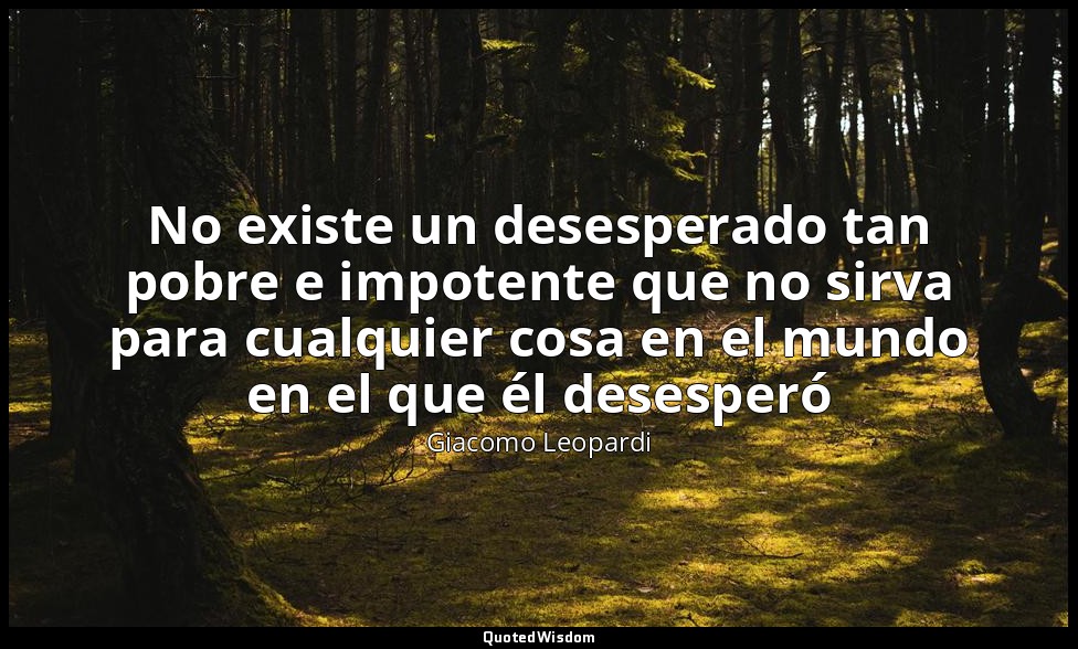 No existe un desesperado tan pobre e impotente que no sirva para cualquier cosa  — Giacomo Leopardi